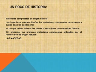 UN POCO DE HISTORIA:
Materiales compuestos de origen natural
Los ingenieros pueden diseñar los materiales compuestos de acuerdo a
cuáles sean las condiciones
en las que deben trabajar las piezas o estructuras que necesitan fabricar.
Sin embargo, los primeros materiales compuestos utilizados por el
hombre son de origen natural:
LAS MADERAS.

 