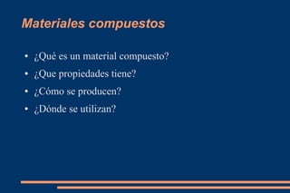 Materiales compuestos 
● ¿Qué es un material compuesto? 
● ¿Que propiedades tiene? 
● ¿Cómo se producen? 
● ¿Dónde se utilizan? 
 