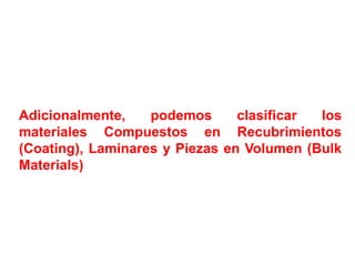 Adicionalmente, podemos clasificar los
materiales Compuestos en Recubrimientos
(Coating), Laminares y Piezas en Volumen (Bulk
Materials)
 