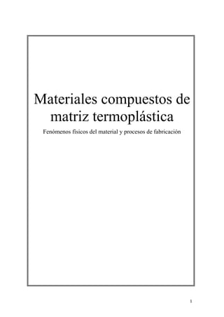 Materiales compuestos de
 matriz termoplástica
 Fenómenos físicos del material y procesos de fabricación




                                                            1
 