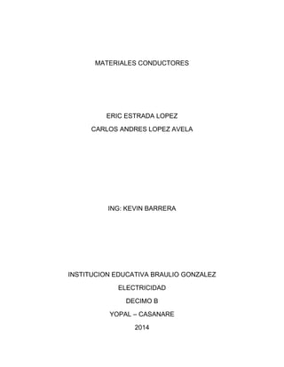 MATERIALES CONDUCTORES

ERIC ESTRADA LOPEZ
CARLOS ANDRES LOPEZ AVELA

ING: KEVIN BARRERA

INSTITUCION EDUCATIVA BRAULIO GONZALEZ
ELECTRICIDAD
DECIMO B
YOPAL – CASANARE
2014

 