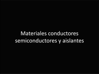Materiales conductores
semiconductores y aislantes
 