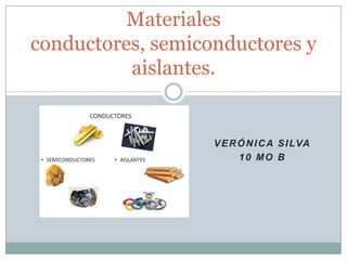 VERÓNICA SILVA
10 MO B
Materiales
conductores, semiconductores y
aislantes.
 
