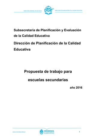 1
Subsecretaría de Planificación y Evaluación
de la Calidad Educativa
Dirección de Planificación de la Calidad
Educativa
Propuesta de trabajo para
escuelas secundarias
año 2016
 