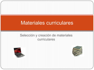 Selección y creación de materiales curriculares Materiales curriculares 