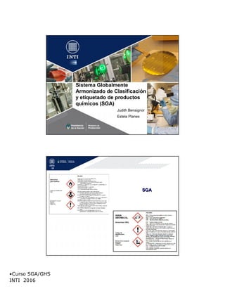 •Curso SGA/GHS
INTI 2016
Sistema Globalmente
Armonizado de Clasificación
y etiquetado de productos
químicos (SGA)
: Judith Bensignor
Estela Planes
SGASGA
 