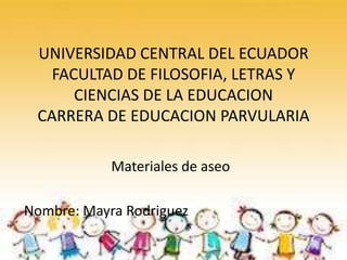 UNIVERSIDAD CENTRAL DEL ECUADOR
   FACULTAD DE FILOSOFIA, LETRAS Y
      CIENCIAS DE LA EDUCACION
 CARRERA DE EDUCACION PARVULARIA

            Materiales de aseo

Nombre: Mayra Rodriguez
 