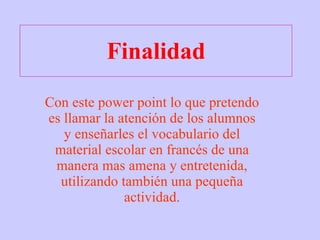 Finalidad Con este power point lo que pretendo es llamar la atención de los alumnos y enseñarles el vocabulario del material escolar en francés de una manera mas amena y entretenida, utilizando también una pequeña actividad. 