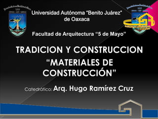 TRADICION Y CONSTRUCCION
“MATERIALES DE
CONSTRUCCIÓN”
Universidad Autónoma “Benito Juárez”
de Oaxaca
Facultad de Arquitectura “5 de Mayo”
Catedrático: Arq. Hugo Ramírez Cruz
 