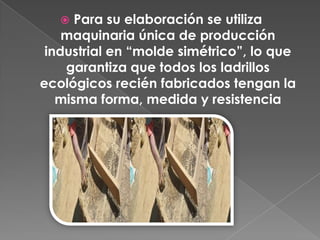  Para su elaboración se utiliza
maquinaria única de producción
industrial en “molde simétrico”, lo que
garantiza que todos los ladrillos
ecológicos recién fabricados tengan la
misma forma, medida y resistencia
 
