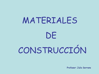 MATERIALES
DE
CONSTRUCCIÓN
Profesor: Julio Serrano
 