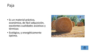 Paja
• Es un material práctico,
económico, de fácil adquisición,
excelentes cualidades acústicas y
térmicas
• Ecológico, y energéticamente
óptimo.
 