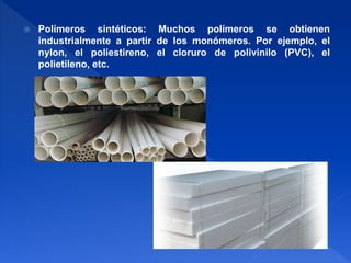  Polímeros sintéticos: Muchos polímeros se obtienen 
industrialmente a partir de los monómeros. Por ejemplo, el 
nylon, el poliestireno, el cloruro de polivinilo (PVC), el 
polietileno, etc. 
 