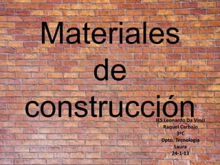Materiales
    de
construcción
         IES Leonardo Da Vinci
             Raquel Carbajo
                   3ºC
            Dpto. Tecnología
                 Laura
                24-1-13
 