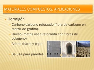 MATERIALES COMPUESTOS. APLICACIONES

   Hormigón
     Carbono-carbono   reforzado (fibra de carbono en
      matriz de grafito).
     Hueso (matriz ósea reforzada con fibras de
      colágeno)




                                                  adobe
                               hormigón




                                          hueso
     Adobe (barro y paja)



     Se   usa para paredes…
 