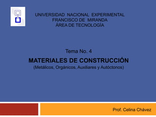 Tema No. 4
MATERIALES DE CONSTRUCCIÓN
(Metálicos, Orgánicos, Auxiliares y Autóctonos)
Prof. Celina Chávez
UNIVERSIDAD NACIONAL EXPERIMENTAL
FRANCISCO DE MIRANDA
ÁREA DE TECNOLOGÍA
 