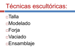 Técnicas escultóricas:
Talla
Modelado

Forja

Vaciado

Ensamblaje
 