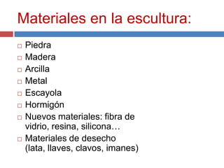 Materiales en la escultura:
   Piedra
   Madera
   Arcilla
   Metal
   Escayola
   Hormigón
   Nuevos materiales: fibra de
    vidrio, resina, silicona…
   Materiales de desecho
    (lata, llaves, clavos, imanes)
 