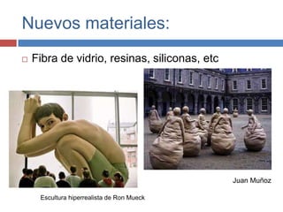 Nuevos materiales:
   Fibra de vidrio, resinas, siliconas, etc




                                               Juan Muñoz

     Escultura hiperrealista de Ron Mueck
 