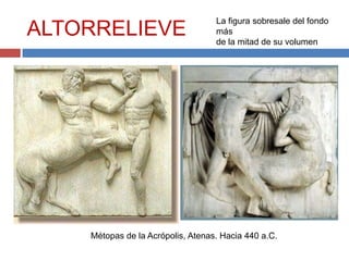 La figura sobresale del fondo
ALTORRELIEVE                       más
                                   de la mitad de su volumen




    Métopas de la Acrópolis, Atenas. Hacia 440 a.C.
 