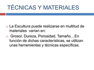 TÉCNICAS Y MATERIALES


   La Escultura puede realizarse en multitud de
    materiales varían en:
    Grosor, Dureza, Porosidad, Tamaño…En
    función de dichas características, se utilizan
    unas herramientas y técnicas específicas.
 