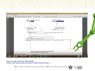 FAVA - Formación en Ambientes Virtuales de Aprendizaje SENA - Servicio Nacional de Aprendizaje
11
Figura 5. Imagen ingreso de datos Bugzilla
Fuente: https://www.youtube.com/watch?v=vBAKYRJgV64 minuto 11
 