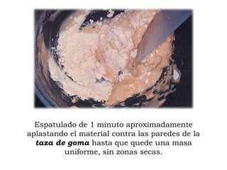 Espatulado de 1 minuto aproximadamente
aplastando el material contra las paredes de la
taza de goma hasta que quede una masa
uniforme, sin zonas secas.

 
