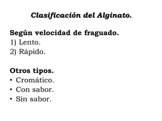 Clasificación del Alginato.
Según velocidad de fraguado.
1) Lento.
2) Rápido.

Otros tipos.
• Cromático.
• Con sabor.
• Sin sabor.

 