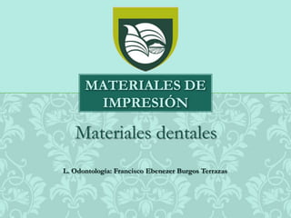 Materiales dentales
MATERIALES DE
IMPRESIÓN
L. Odontología: Francisco Ebenezer Burgos Terrazas
 