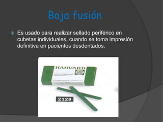 Baja fusión Es usado para realizar sellado periférico en cubetas individuales, cuando se toma impresión definitiva en pacientes desdentados. 