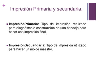 ImpresiónPrimaria y secundaria.ImpresiónPrimaria: Tipo de impresiónrealizadoparadiagnóstco o construcción de unabandejaparahacerunaimpresión final.ImpresiónSecuandaria: Tipo de impresiónutilizadoparahacer un molde maestro. 