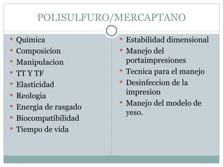 POLISULFURO/MERCAPTANO Quimica Composicion Manipulacion TT Y TF Elasticidad Reologia Energia de rasgado Biocompatibilidad Tiempo de vida Estabilidad dimensional Manejo del portaimpresiones  Tecnica para el manejo Desinfeccion de la impresion Manejo del modelo de yeso. 