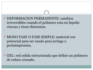 DEFORMACION PERMANENTE: cambios irreversibles cuando el polimero esta en liquido viscoso y tiene distorsion. MONO FASE O FASE SIMPLE: material con potencial para ser usado para jeringa o portaimpresion. GEL: red solida estructurada que define un polimero de enlace cruzado. 