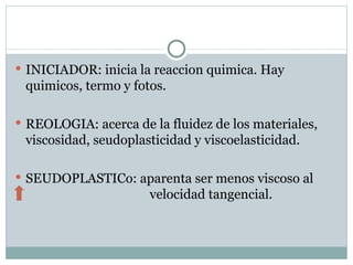 INICIADOR: inicia la reaccion quimica. Hay quimicos, termo y fotos. REOLOGIA: acerca de la fluidez de los materiales, viscosidad, seudoplasticidad y viscoelasticidad. SEUDOPLASTICo: aparenta ser menos viscoso al  velocidad tangencial. 