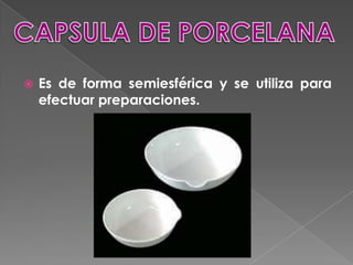 CAPSULA DE PORCELANAEs de forma semiesférica y se utiliza para efectuar preparaciones.