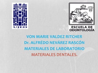 VON MARIE VALDEZ RITCHER Dr. ALFRÉDO NEVÁREZ RASCÓN MATERIALES DE LABORATORIO MATERIALES DENTALES. 