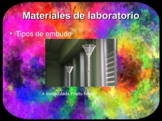 Materiales de laboratorio
• Tipos de embudo




        » Inmaculada Prieto Nieto
 