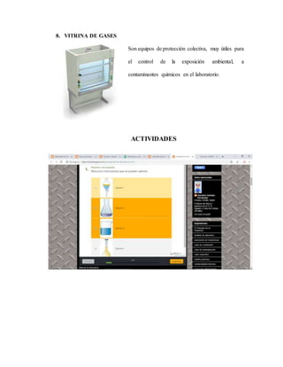8. VITRINA DE GASES
Son equipos de protección colectiva, muy útiles para
el control de la exposición ambiental, a
contaminantes químicos en el laboratorio.
ACTIVIDADES
 