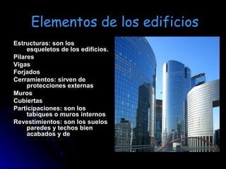 Elementos de los edificios Estructuras: son los esqueletos de los edificios. Pilares Vigas Forjados Cerramientos: sirven de protecciones externas Muros Cubiertas Participaciones: son los tabiques o muros internos Revestimientos: son los suelos paredes y techos bien acabados y de 