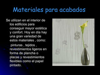 Materiales para acabados   Se utilizan en el interior de los edificios para conseguir mayor estética y confort. Hoy en día hay una gran variedad de estos materiales , como: pinturas , tejidos , revestimientos ligeros en forma de plancha o placas y revestimientos flexibles como el papel pintado.  