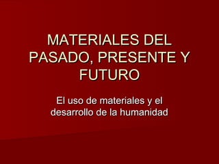 MATERIALES DELMATERIALES DEL
PASADO, PRESENTE YPASADO, PRESENTE Y
FUTUROFUTURO
El uso de materiales y elEl uso de materiales y el
desarrollo de la humanidaddesarrollo de la humanidad
 