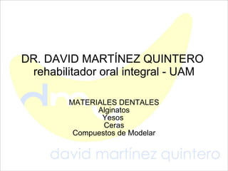 DR. DAVID MARTÍNEZ QUINTERO  rehabilitador oral integral - UAM MATERIALES DENTALES Alginatos Yesos  Ceras Compuestos de Modelar 