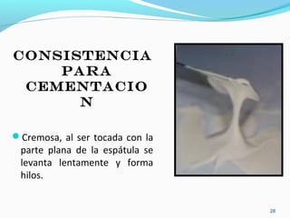 CONSISTENCIA
PARA
CEMENTACIO
N
Cremosa, al ser tocada con la
parte plana de la espátula se
levanta lentamente y forma
hilos.
28
 