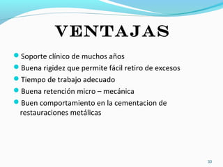 VENTAJAS
Soporte clínico de muchos años
Buena rigidez que permite fácil retiro de excesos
Tiempo de trabajo adecuado
Buena retención micro – mecánica
Buen comportamiento en la cementacion de
restauraciones metálicas
33
 