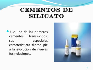 CEMENTOS DECEMENTOS DE
SILICATOSILICATO
Fue uno de los primeros
cementos translucidos;
sus especiales
características dieron pie
a la evolución de nuevas
formulaciones.
37
 