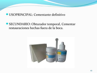 USOPRINCIPAL: Cementante definitivo
SECUNDARIO: Obturador temporal, Cementar
restauraciones hechas fuera de la boca.
43
 
