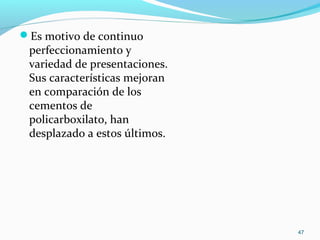 Es motivo de continuo
perfeccionamiento y
variedad de presentaciones.
Sus características mejoran
en comparación de los
cementos de
policarboxilato, han
desplazado a estos últimos.
47
 