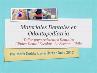 Dra. María Daniela Rivera Elorza · Enero 2012
Materiales Dentales en
Odontopediatría
Taller para Asistentes Dentales
Clínica Dental Escolar · La Serena · Chile
 