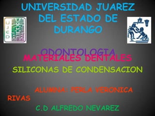 UNIVERSIDAD JUAREZ DEL ESTADO DE DURANGOODONTOLOGIA MATERIALES DENTALES SILICONAS DE CONDENSACION          ALUMNA: PERLA VERONICA RIVAS C.D ALFREDO NEVAREZ 