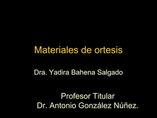 Materiales de ortesis 
Dra. Yadira Bahena Salgado 
Profesor Titular 
Dr. Antonio González Núñez. 
 